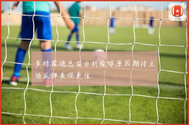 多特蒙德总监分析输球原因期待主场反弹表现更佳