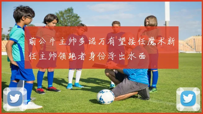 前公牛主帅多诺万有望接任魔术新任主帅领跑者身份浮出水面