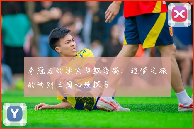 夺冠后的迷失与飘浮感：追梦之旅的两到三周心境探寻