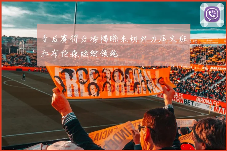 季后赛得分榜揭晓米切尔力压文班和布伦森继续领跑