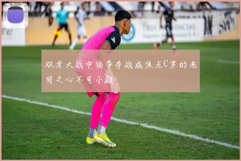 双牙大战中场争夺战成焦点C罗的老将之心不可小觑
