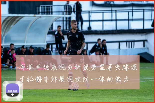 海港半场表现分析疲劳显著失球源于松懈李帅展现攻防一体的能力