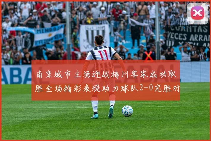南京城市主场迎战梅州客家成功取胜全场精彩表现助力球队2-0完胜对手