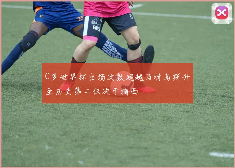 C罗世界杯出场次数超越马特乌斯升至历史第二仅次于梅西