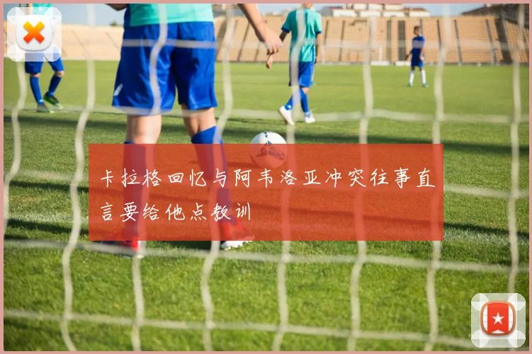 卡拉格回忆与阿韦洛亚冲突往事直言要给他点教训