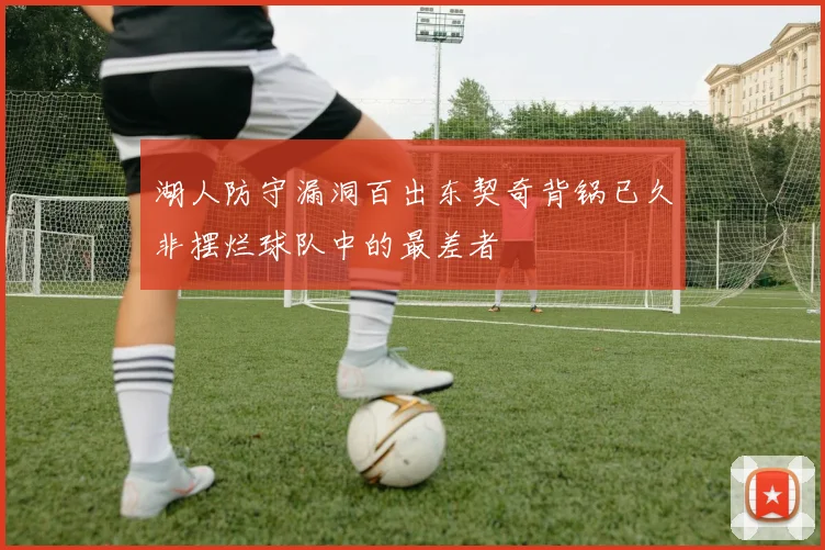 湖人防守漏洞百出东契奇背锅已久非摆烂球队中的最差者