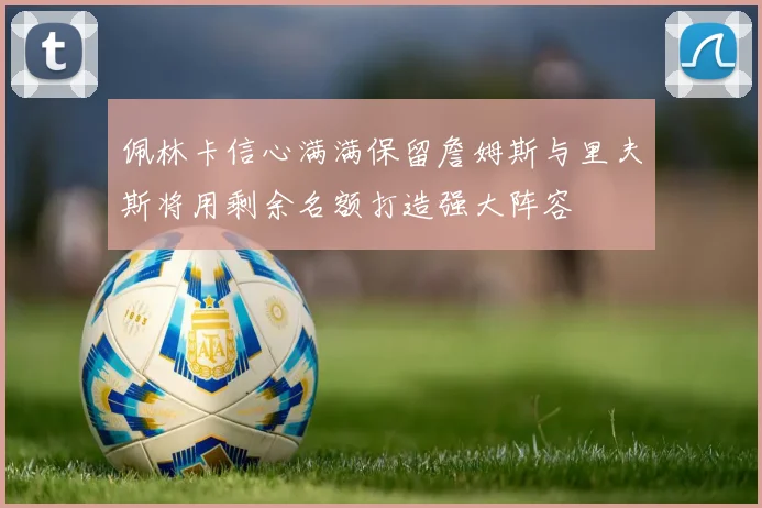 佩林卡信心满满保留詹姆斯与里夫斯将用剩余名额打造强大阵容
