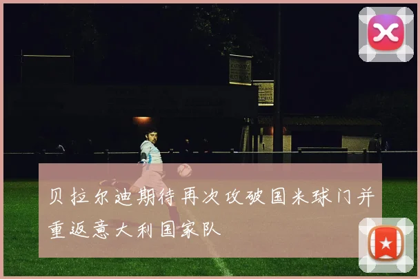 贝拉尔迪期待再次攻破国米球门并重返意大利国家队