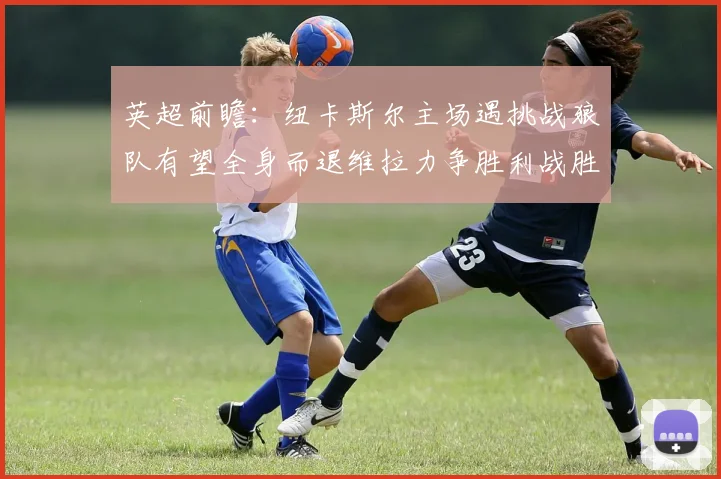 英超前瞻：纽卡斯尔主场遇挑战狼队有望全身而退维拉力争胜利战胜埃弗顿