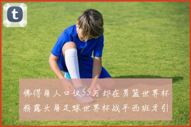 佛得角人口仅55万却在男篮世界杯崭露头角足球世界杯战平西班牙引发热议