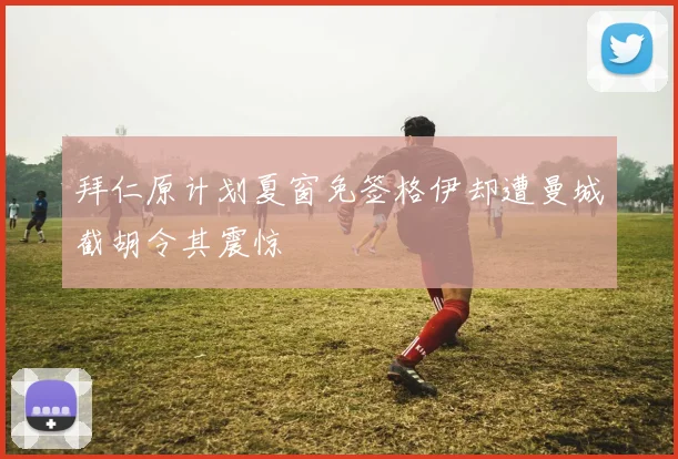 拜仁原计划夏窗免签格伊却遭曼城截胡令其震惊