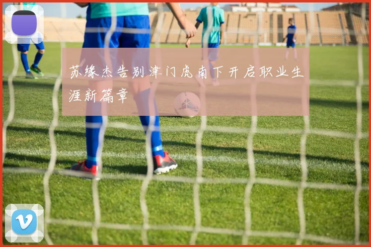 苏缘杰告别津门虎南下开启职业生涯新篇章
