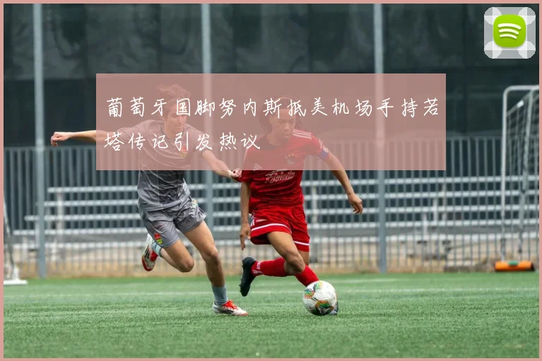 葡萄牙国脚努内斯抵美机场手持若塔传记引发热议