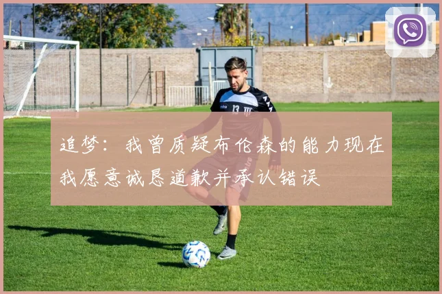 追梦：我曾质疑布伦森的能力现在我愿意诚恳道歉并承认错误