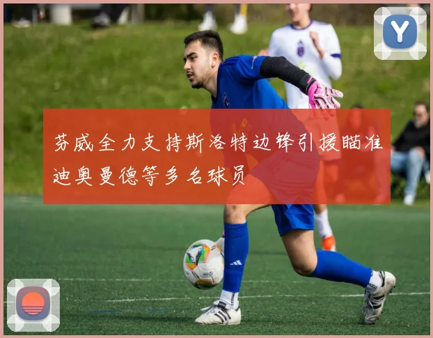 芬威全力支持斯洛特边锋引援瞄准迪奥曼德等多名球员