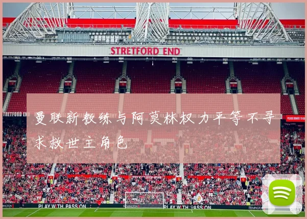 曼联新教练与阿莫林权力平等不寻求救世主角色