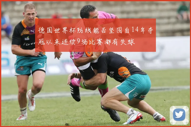 德国世界杯防线能否坚固自14年夺冠以来连续9场比赛都有失球