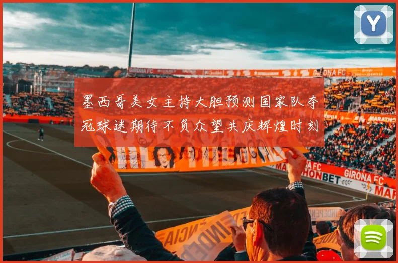 墨西哥美女主持大胆预测国家队夺冠球迷期待不负众望共庆辉煌时刻