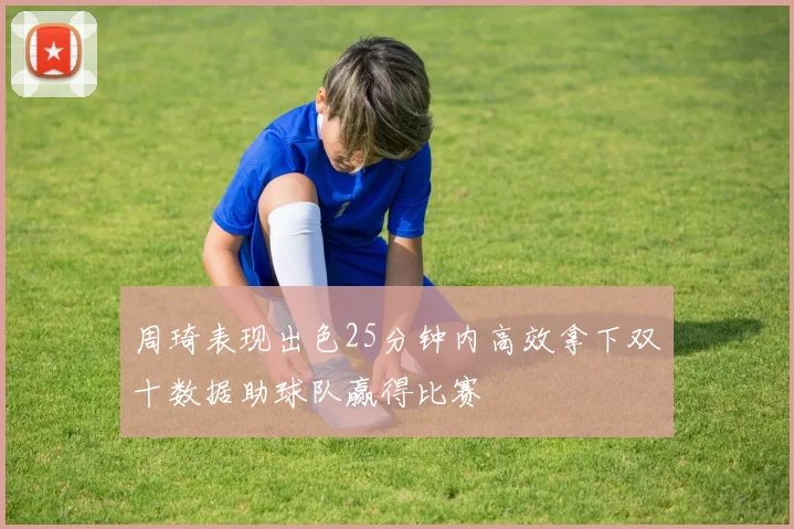 周琦表现出色25分钟内高效拿下双十数据助球队赢得比赛