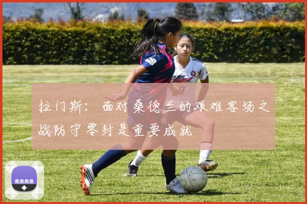 拉门斯：面对桑德兰的艰难客场之战防守零封是重要成就