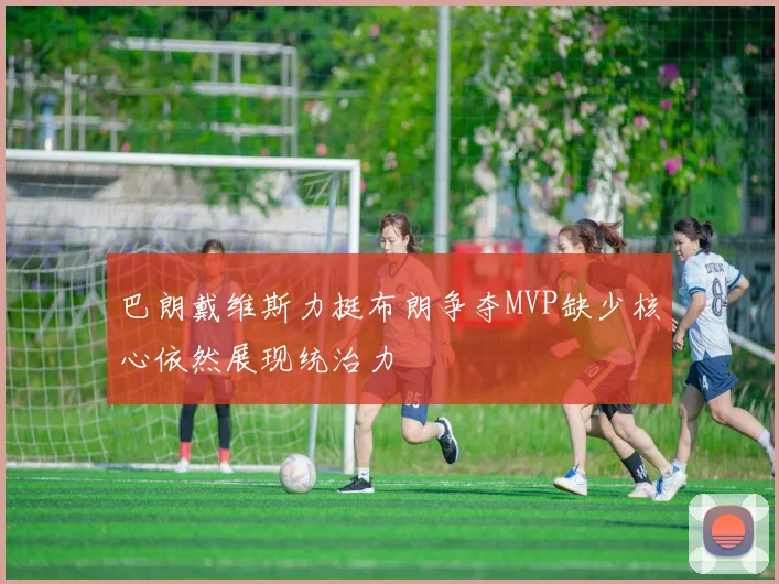 巴朗戴维斯力挺布朗争夺MVP缺少核心依然展现统治力