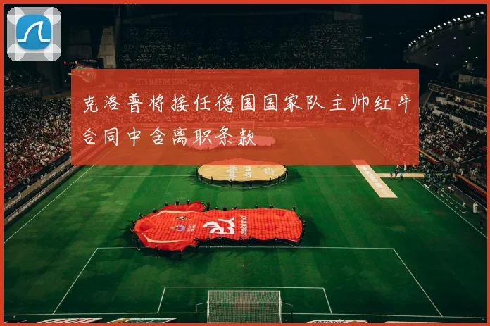 克洛普将接任德国国家队主帅红牛合同中含离职条款
