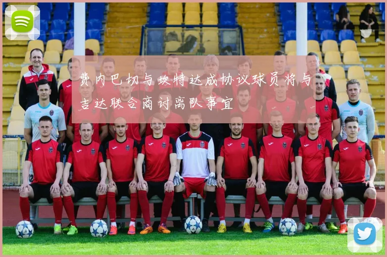 费内巴切与坎特达成协议球员将与吉达联合商讨离队事宜