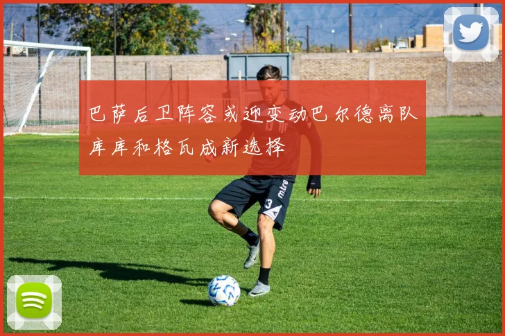 巴萨后卫阵容或迎变动巴尔德离队库库和格瓦成新选择