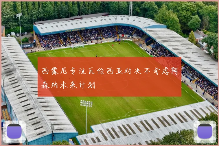 西蒙尼专注瓦伦西亚对决不考虑阿森纳未来计划